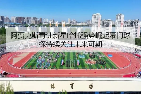 a-jia-ke-si-qing-xun-xin-xing-ha-tuo-qiang-shi-jue-qi-hao-men-qiu-tan-chi-xu-guan-zhu-wei-lai-ke-qi-3-461.jpg