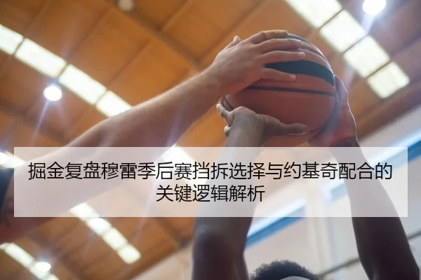 掘金复盘穆雷季后赛挡拆选择与约基奇配合的关键逻辑解析