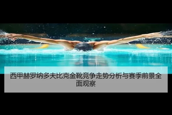 西甲赫罗纳多夫比克金靴竞争走势分析与赛季前景全面观察