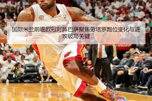 国际米兰前瞻欧冠对阵巴萨聚焦劳塔罗跑位变化与进攻破局关键