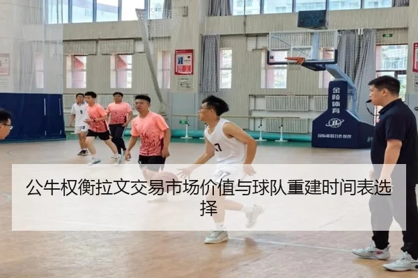 公牛权衡拉文交易市场价值与球队重建时间表选择