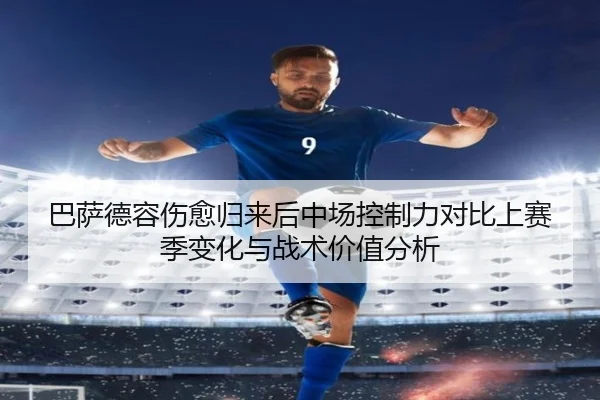 巴萨德容伤愈归来后中场控制力对比上赛季变化与战术价值分析