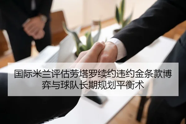 国际米兰评估劳塔罗续约违约金条款博弈与球队长期规划平衡术