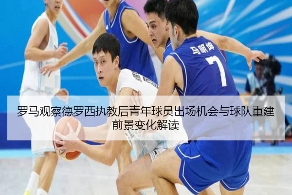 罗马观察德罗西执教后青年球员出场机会与球队重建前景变化解读