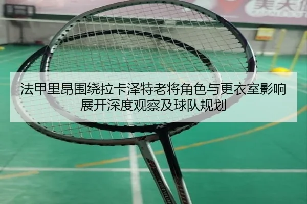 法甲里昂围绕拉卡泽特老将角色与更衣室影响展开深度观察及球队规划