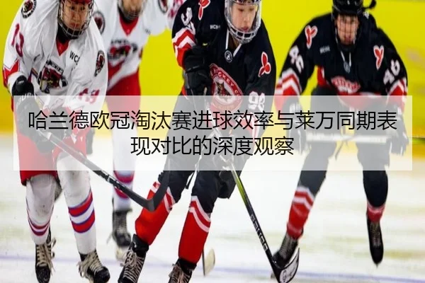 哈兰德欧冠淘汰赛进球效率与莱万同期表现对比的深度观察