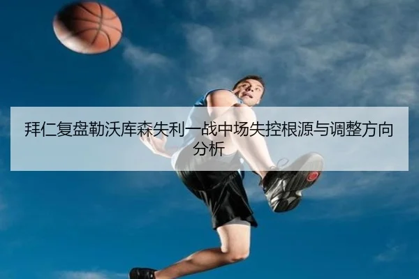 拜仁复盘勒沃库森失利一战中场失控根源与调整方向分析
