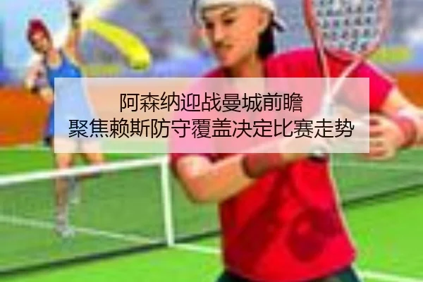 阿森纳迎战曼城前瞻 聚焦赖斯防守覆盖决定比赛走势