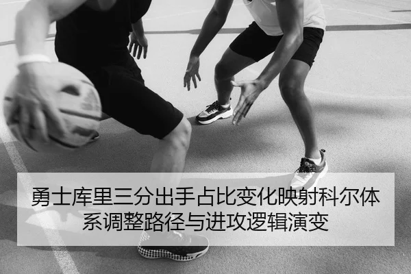 勇士库里三分出手占比变化映射科尔体系调整路径与进攻逻辑演变
