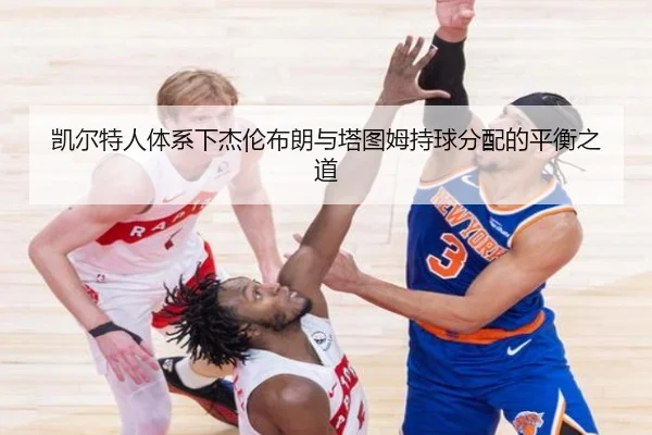 凯尔特人体系下杰伦布朗与塔图姆持球分配的平衡之道