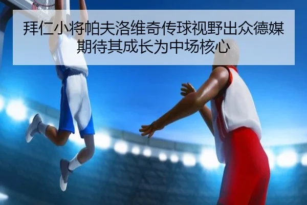 拜仁小将帕夫洛维奇传球视野出众德媒期待其成长为中场核心
